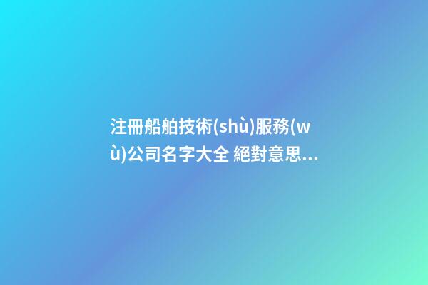 注冊船舶技術(shù)服務(wù)公司名字大全 絕對意思好-第1張-公司起名-玄機(jī)派